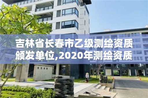 吉林省長春市乙級測繪資質(zhì)頒發(fā)單位,2020年測繪資質(zhì)乙級需要什么條件。