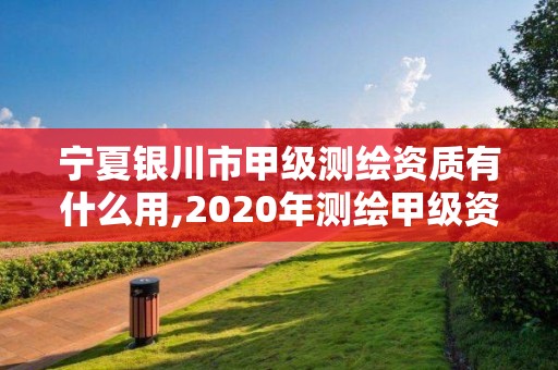 寧夏銀川市甲級測繪資質有什么用,2020年測繪甲級資質條件。