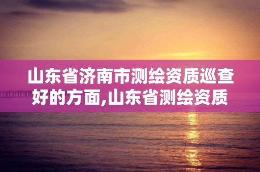 山東省濟南市測繪資質巡查好的方面,山東省測繪資質延期公告。