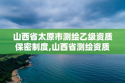 山西省太原市測繪乙級資質保密制度,山西省測繪資質查詢。