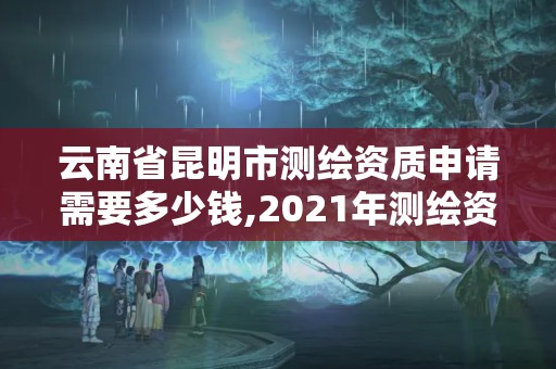 云南省昆明市測繪資質申請需要多少錢,2021年測繪資質申報條件。