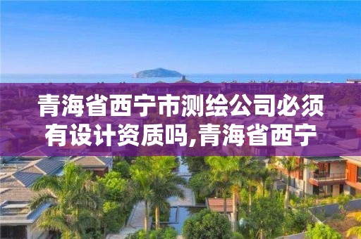 青海省西寧市測繪公司必須有設計資質嗎,青海省西寧市測繪公司必須有設計資質嗎知乎。