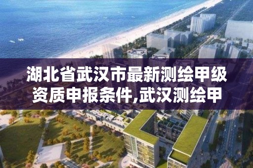 湖北省武漢市最新測繪甲級資質申報條件,武漢測繪甲級資質公司。