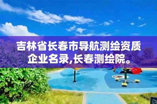 吉林省長春市導航測繪資質企業名錄,長春測繪院。