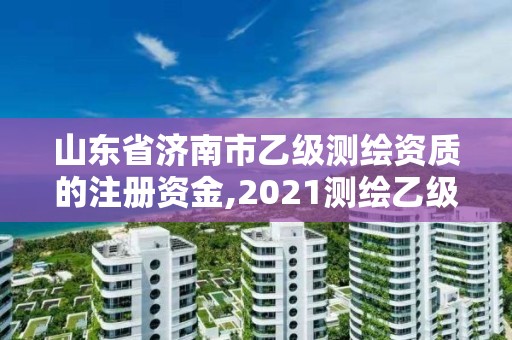 山東省濟南市乙級測繪資質的注冊資金,2021測繪乙級資質申報條件。