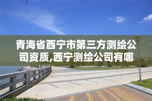 青海省西寧市第三方測繪公司資質,西寧測繪公司有哪些。