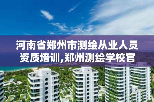 河南省鄭州市測繪從業人員資質培訓,鄭州測繪學校官網報名。