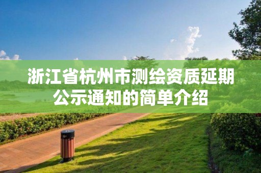 浙江省杭州市測繪資質延期公示通知的簡單介紹