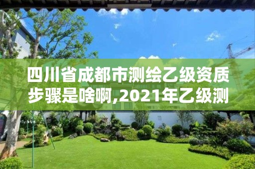 四川省成都市測繪乙級資質步驟是啥啊,2021年乙級測繪資質申報材料。