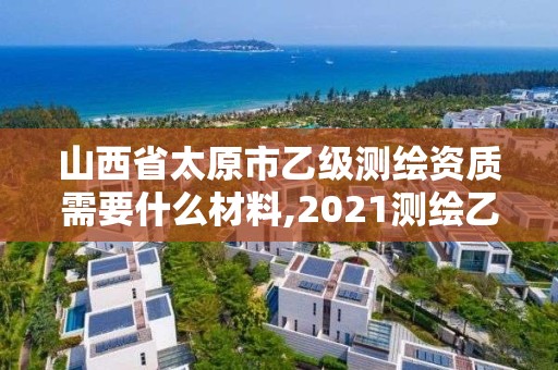 山西省太原市乙級測繪資質(zhì)需要什么材料,2021測繪乙級資質(zhì)要求。