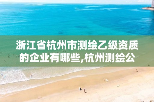 浙江省杭州市測繪乙級資質的企業有哪些,杭州測繪公司招聘信息。