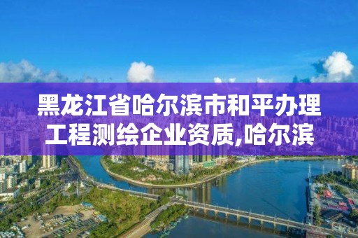 黑龍江省哈爾濱市和平辦理工程測繪企業資質,哈爾濱測繪局是干什么的。