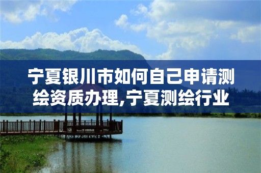 寧夏銀川市如何自己申請測繪資質辦理,寧夏測繪行業收費標準。