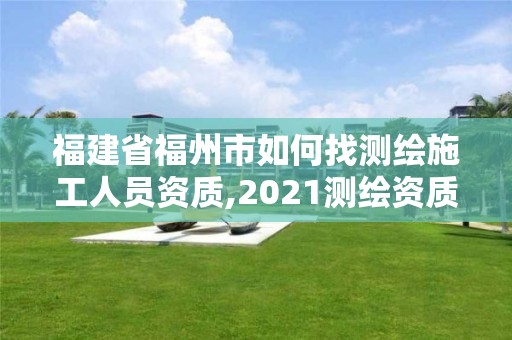 福建省福州市如何找測繪施工人員資質,2021測繪資質延期公告福建省。