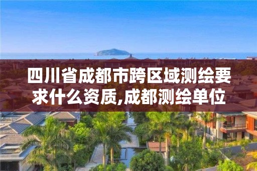 四川省成都市跨區(qū)域測繪要求什么資質(zhì),成都測繪單位集中在哪些地方。