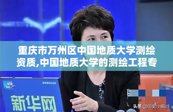 重慶市萬州區中國地質大學測繪資質,中國地質大學的測繪工程專業怎么樣。