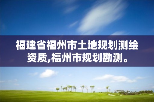 福建省福州市土地規劃測繪資質,福州市規劃勘測。