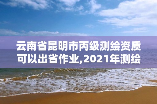 云南省昆明市丙級測繪資質可以出省作業,2021年測繪丙級資質申報條件。