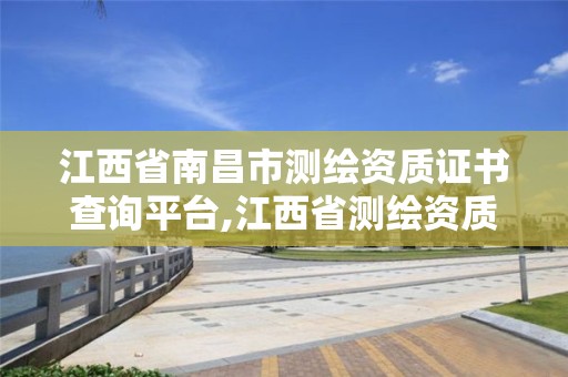 江西省南昌市測繪資質證書查詢平臺,江西省測繪資質單位公示名單。