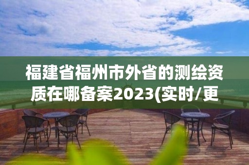 福建省福州市外省的測(cè)繪資質(zhì)在哪備案2023(實(shí)時(shí)/更新中)