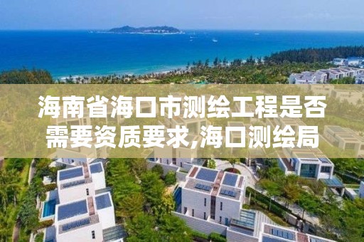 海南省海口市測繪工程是否需要資質(zhì)要求,海口測繪局招聘。