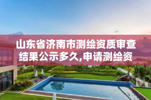 山東省濟南市測繪資質審查結果公示多久,申請測繪資質公示的天數。