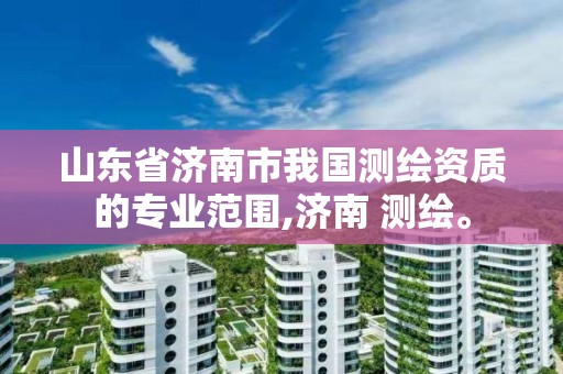 山東省濟南市我國測繪資質的專業范圍,濟南 測繪。