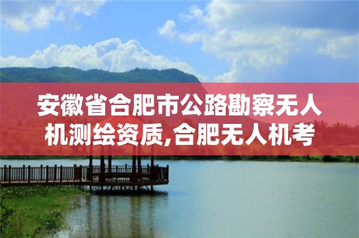 安徽省合肥市公路勘察無人機測繪資質,合肥無人機考試地點。