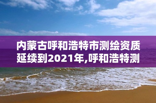 內蒙古呼和浩特市測繪資質延續到2021年,呼和浩特測繪院。