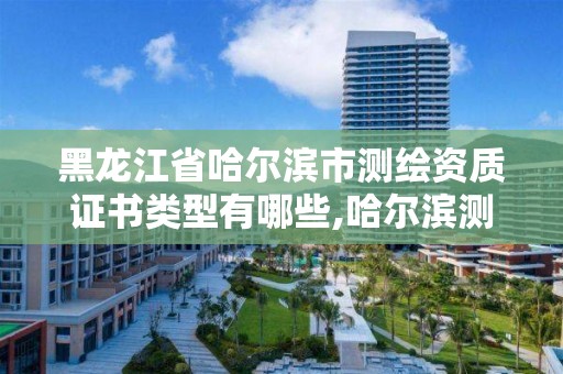 黑龍江省哈爾濱市測繪資質證書類型有哪些,哈爾濱測繪招聘信息。