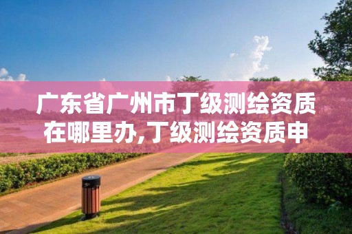 廣東省廣州市丁級(jí)測繪資質(zhì)在哪里辦,丁級(jí)測繪資質(zhì)申請(qǐng)人員條件。