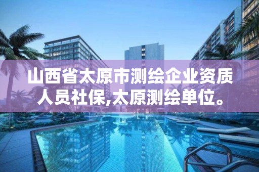 山西省太原市測(cè)繪企業(yè)資質(zhì)人員社保,太原測(cè)繪單位。