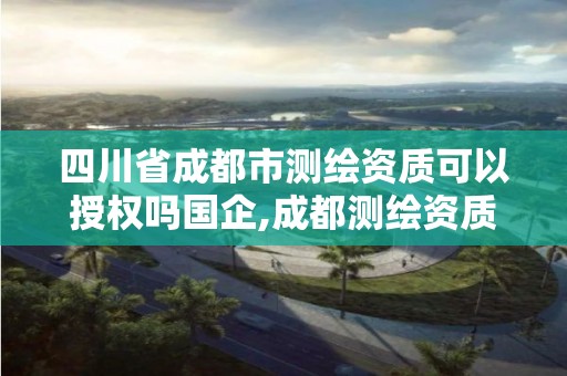 四川省成都市測(cè)繪資質(zhì)可以授權(quán)嗎國(guó)企,成都測(cè)繪資質(zhì)辦理。