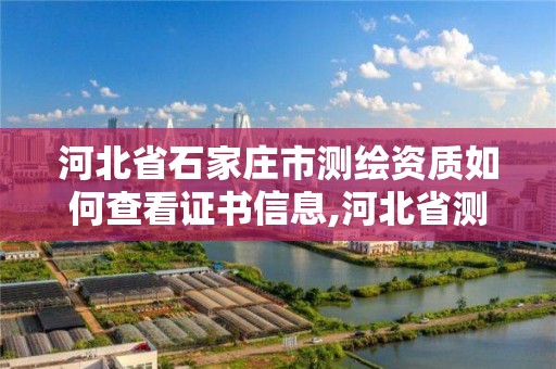 河北省石家莊市測繪資質如何查看證書信息,河北省測繪資質公示。