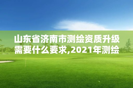 山東省濟南市測繪資質升級需要什么要求,2021年測繪資質延期山東。