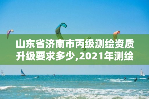 山東省濟南市丙級測繪資質升級要求多少,2021年測繪資質丙級申報條件。