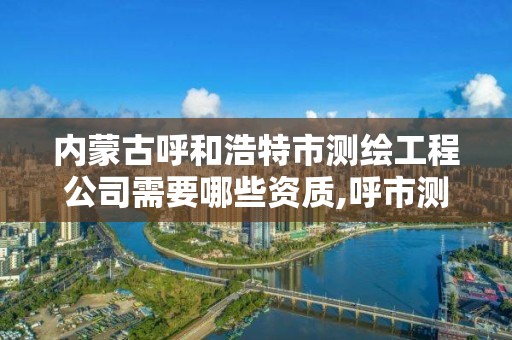 內蒙古呼和浩特市測繪工程公司需要哪些資質,呼市測繪公司招聘。