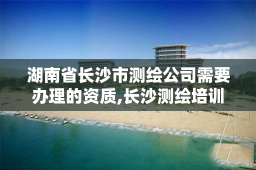 湖南省長沙市測繪公司需要辦理的資質,長沙測繪培訓學校。