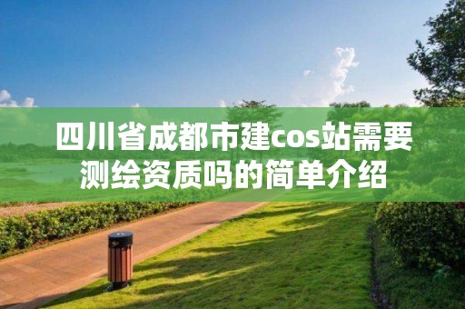 四川省成都市建cos站需要測繪資質嗎的簡單介紹