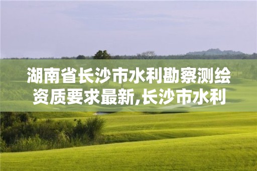 湖南省長沙市水利勘察測繪資質要求最新,長沙市水利水電勘測設計院待遇如何。