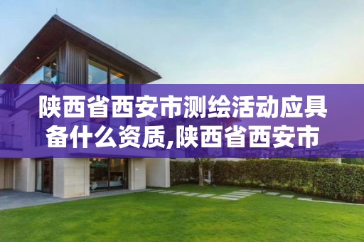 陜西省西安市測繪活動應具備什么資質,陜西省西安市測繪活動應具備什么資質呢。