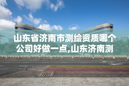 山東省濟南市測繪資質哪個公司好做一點,山東濟南測繪公司有哪些。