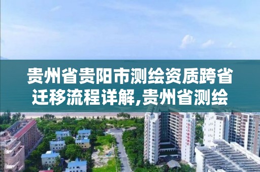 貴州省貴陽市測繪資質跨省遷移流程詳解,貴州省測繪資質管理規定。