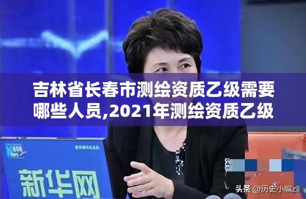 吉林省長春市測繪資質乙級需要哪些人員,2021年測繪資質乙級人員要求。