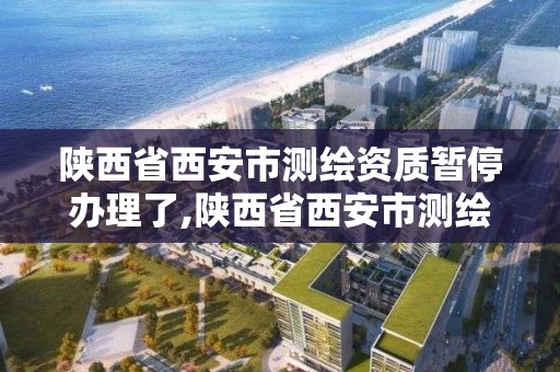 陜西省西安市測繪資質暫停辦理了,陜西省西安市測繪資質暫停辦理了嗎。