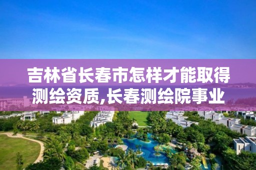 吉林省長春市怎樣才能取得測繪資質,長春測繪院事業編。