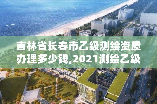 吉林省長春市乙級測繪資質辦理多少錢,2021測繪乙級資質要求。