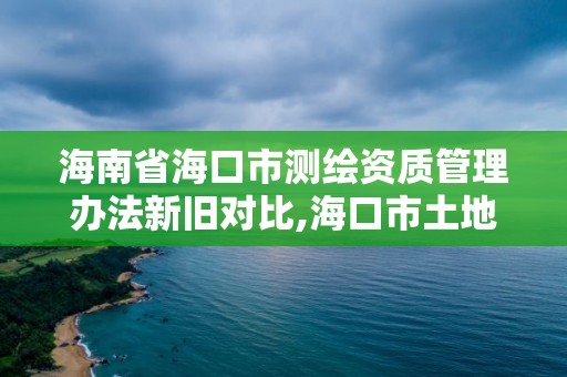 海南省海口市測繪資質管理辦法新舊對比,海口市土地測繪院電話。