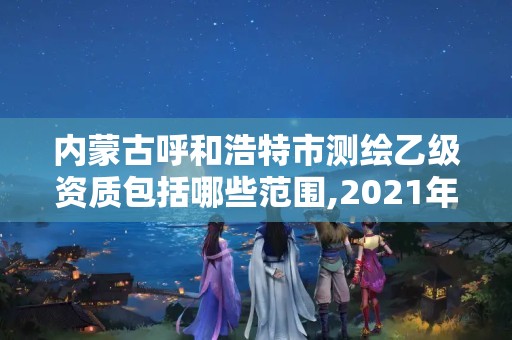 內蒙古呼和浩特市測繪乙級資質包括哪些范圍,2021年測繪乙級資質申報條件。