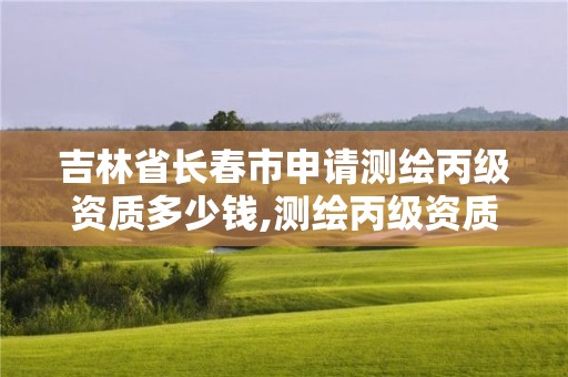 吉林省長春市申請測繪丙級資質多少錢,測繪丙級資質申請需要什么條件。